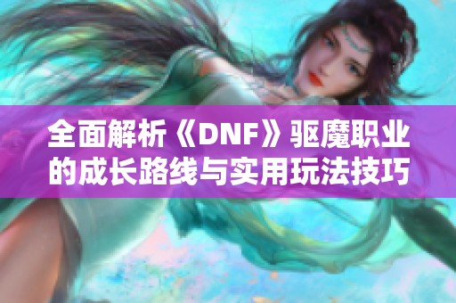 全面解析《DNF》驱魔职业的成长路线与实用玩法技巧