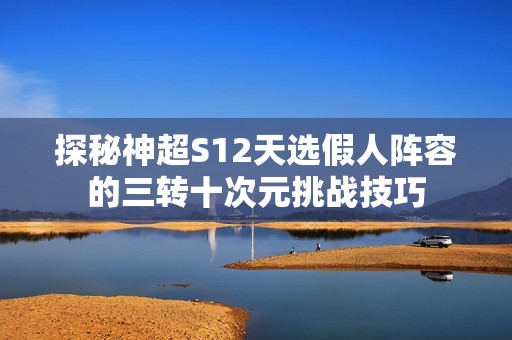 探秘神超S12天选假人阵容的三转十次元挑战技巧