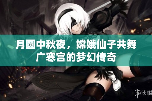 月圆中秋夜，嫦娥仙子共舞广寒宫的梦幻传奇