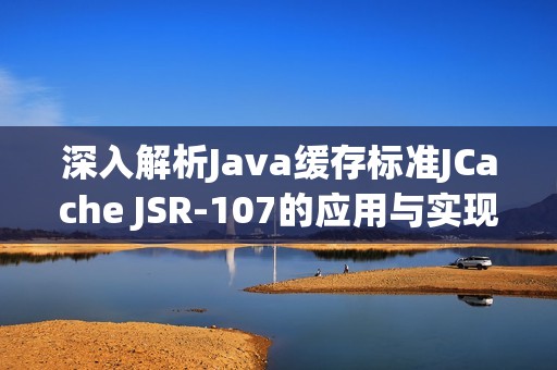 深入解析Java缓存标准JCache JSR-107的应用与实现技巧