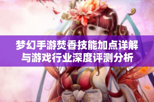 梦幻手游焚香技能加点详解与游戏行业深度评测分析