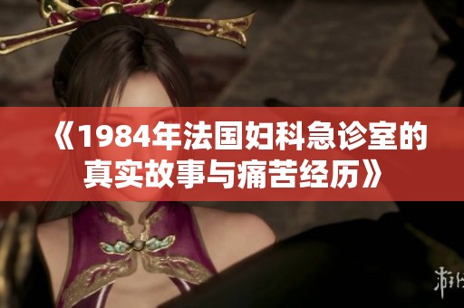 《1984年法国妇科急诊室的真实故事与痛苦经历》