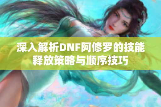 深入解析DNF阿修罗的技能释放策略与顺序技巧