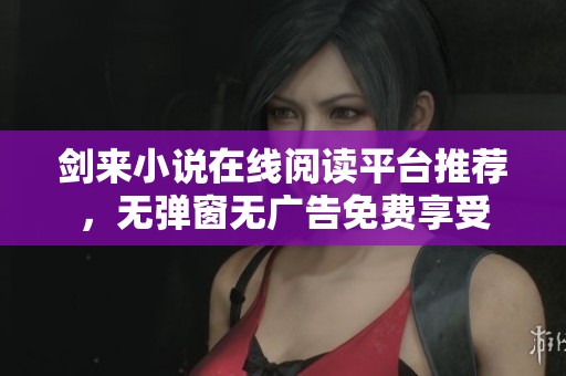 剑来小说在线阅读平台推荐，无弹窗无广告免费享受