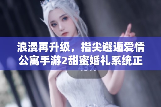 浪漫再升级，指尖邂逅爱情公寓手游2甜蜜婚礼系统正式上线