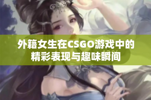 外籍女生在CSGO游戏中的精彩表现与趣味瞬间