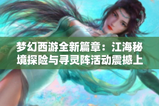 梦幻西游全新篇章：江海秘境探险与寻灵阵活动震撼上线！