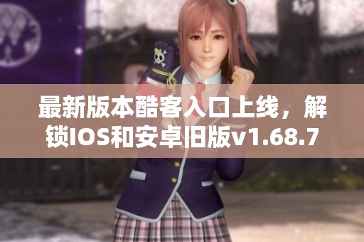 最新版本酷客入口上线，解锁IOS和安卓旧版v1.68.7全新体验。