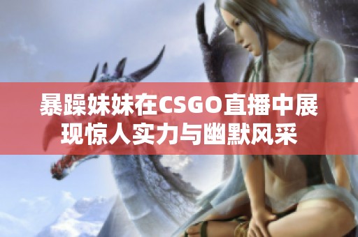 暴躁妹妹在CSGO直播中展现惊人实力与幽默风采