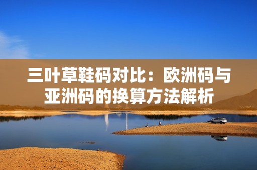 三叶草鞋码对比：欧洲码与亚洲码的换算方法解析