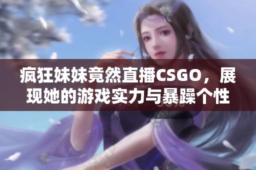 疯狂妹妹竟然直播CSGO，展现她的游戏实力与暴躁个性