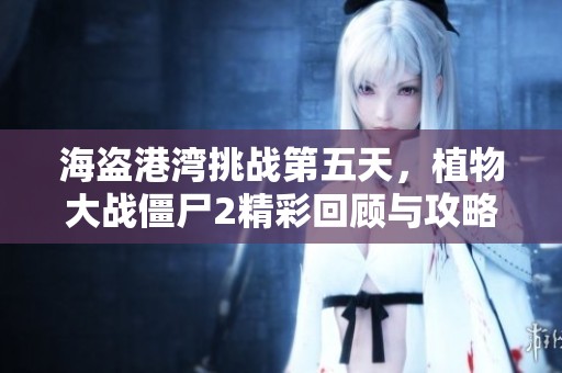 海盗港湾挑战第五天，植物大战僵尸2精彩回顾与攻略分享