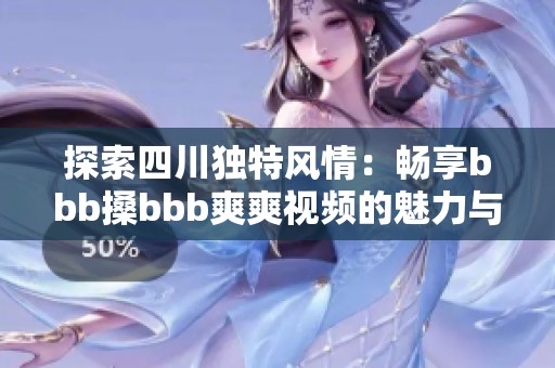 探索四川独特风情：畅享bbb搡bbb爽爽视频的魅力与乐趣