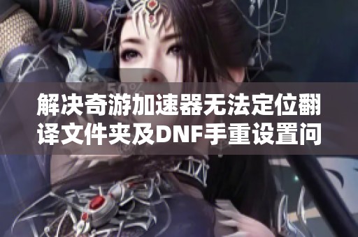 解决奇游加速器无法定位翻译文件夹及DNF手重设置问题