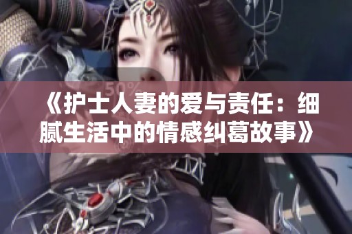 《护士人妻的爱与责任：细腻生活中的情感纠葛故事》