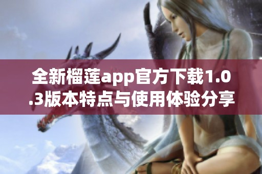 全新榴莲app官方下载1.0.3版本特点与使用体验分享