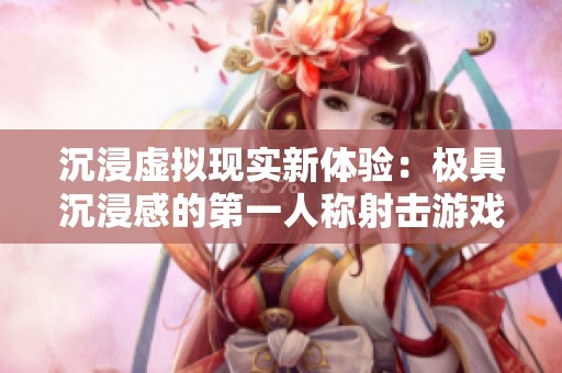 沉浸虚拟现实新体验：极具沉浸感的第一人称射击游戏推荐