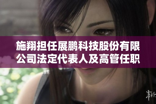 施翔担任展鹏科技股份有限公司法定代表人及高管任职信息解析