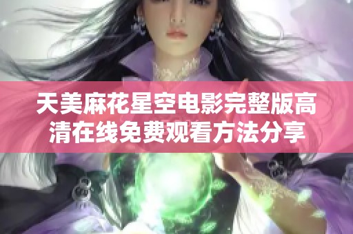 天美麻花星空电影完整版高清在线免费观看方法分享