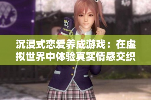 沉浸式恋爱养成游戏：在虚拟世界中体验真实情感交织