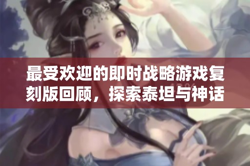 最受欢迎的即时战略游戏复刻版回顾，探索泰坦与神话时代的精彩重现