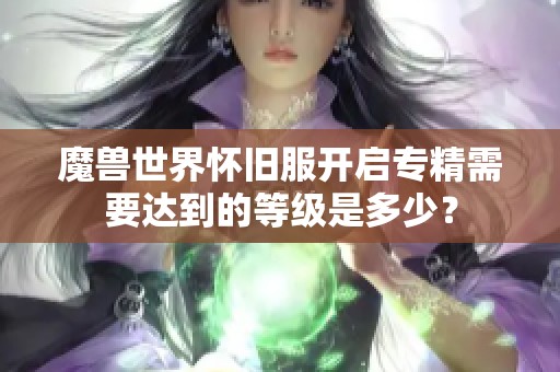 魔兽世界怀旧服开启专精需要达到的等级是多少？