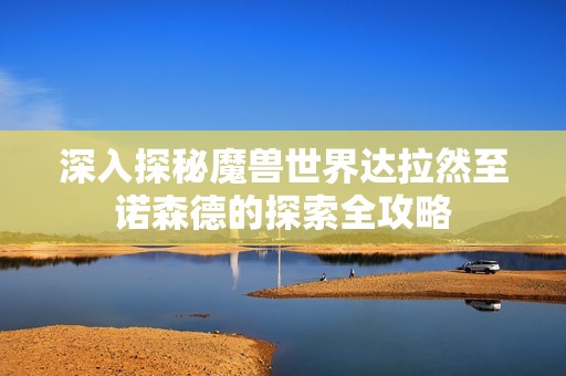 深入探秘魔兽世界达拉然至诺森德的探索全攻略