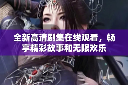 全新高清剧集在线观看，畅享精彩故事和无限欢乐