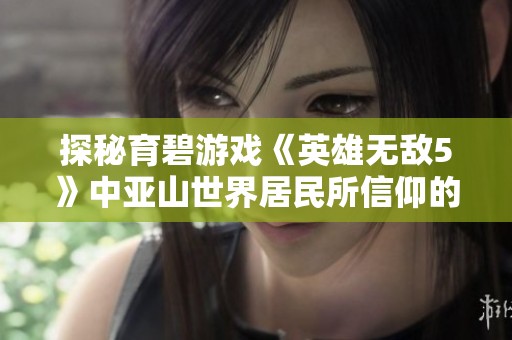 探秘育碧游戏《英雄无敌5》中亚山世界居民所信仰的各类龙族