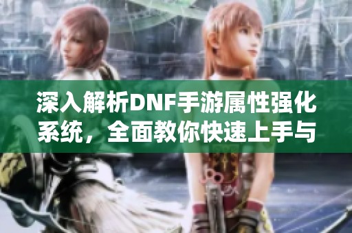 深入解析DNF手游属性强化系统，全面教你快速上手与精通技巧