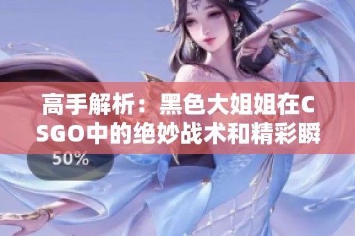 高手解析：黑色大姐姐在CSGO中的绝妙战术和精彩瞬间