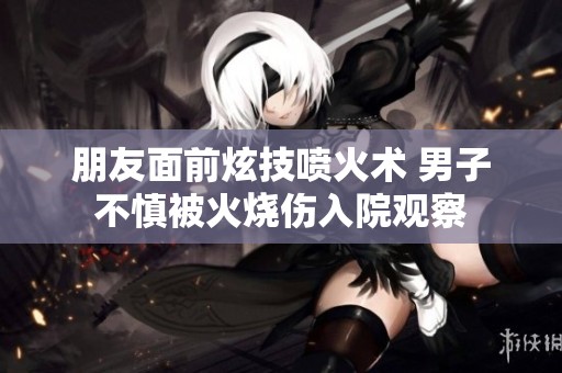 朋友面前炫技喷火术 男子不慎被火烧伤入院观察