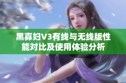 黑寡妇V3有线与无线版性能对比及使用体验分析