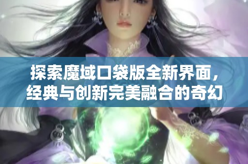 探索魔域口袋版全新界面，经典与创新完美融合的奇幻体验