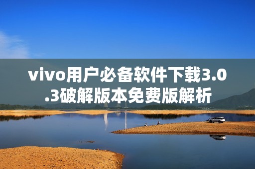 vivo用户必备软件下载3.0.3破解版本免费版解析