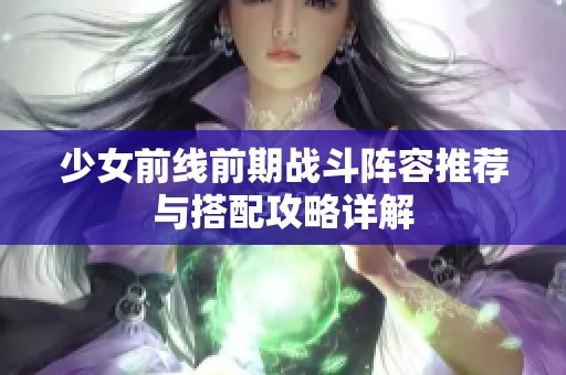 少女前线前期战斗阵容推荐与搭配攻略详解