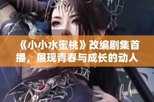 《小小水蜜桃》改编剧集首播，展现青春与成长的动人故事