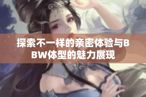 探索不一样的亲密体验与BBW体型的魅力展现