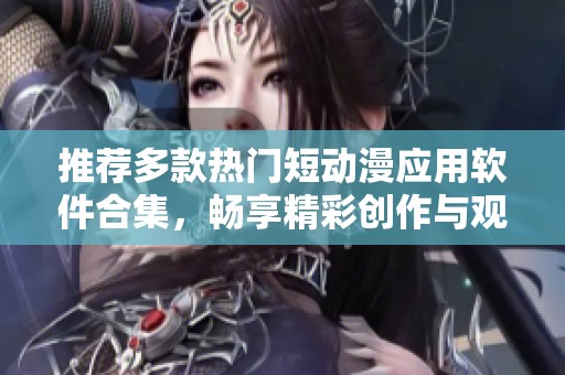 推荐多款热门短动漫应用软件合集，畅享精彩创作与观赏体验