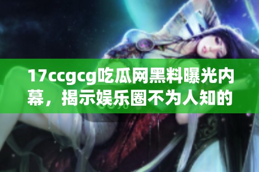 17ccgcg吃瓜网黑料曝光内幕，揭示娱乐圈不为人知的真相