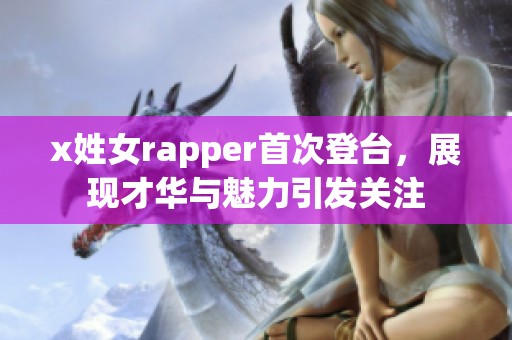 x姓女rapper首次登台，展现才华与魅力引发关注