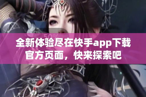 全新体验尽在快手app下载官方页面，快来探索吧