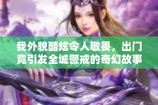 我外貌酷炫令人敬畏，出门竟引发全城警戒的奇幻故事