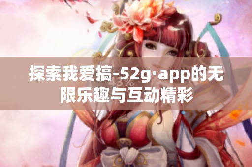 探索我爱搞-52g·app的无限乐趣与互动精彩