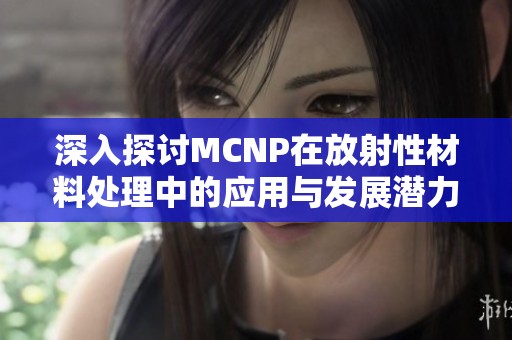 深入探讨MCNP在放射性材料处理中的应用与发展潜力