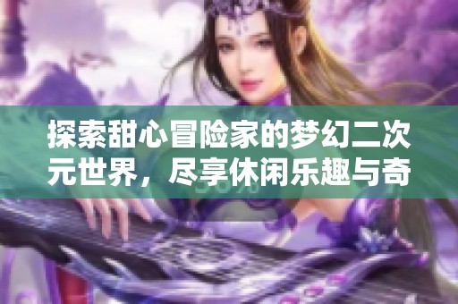 探索甜心冒险家的梦幻二次元世界，尽享休闲乐趣与奇妙旅程