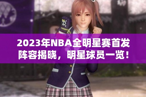 2023年NBA全明星赛首发阵容揭晓，明星球员一览！