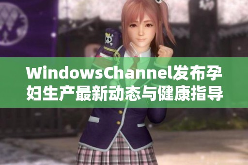 WindowsChannel发布孕妇生产最新动态与健康指导