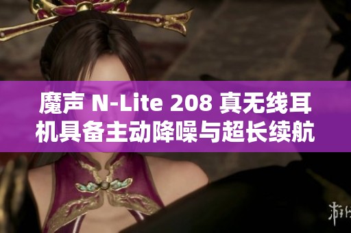 魔声 N-Lite 208 真无线耳机具备主动降噪与超长续航体验