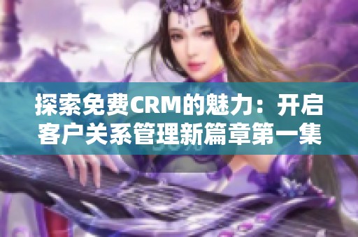 探索免费CRM的魅力：开启客户关系管理新篇章第一集